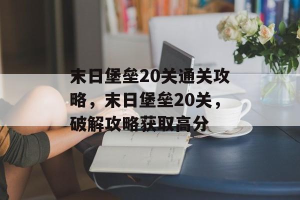末日堡垒20关通关攻略,末日堡垒20关,破解攻略获取高分 末日堡垒20关通关攻略,末日堡垒20关,破解攻略获取高分