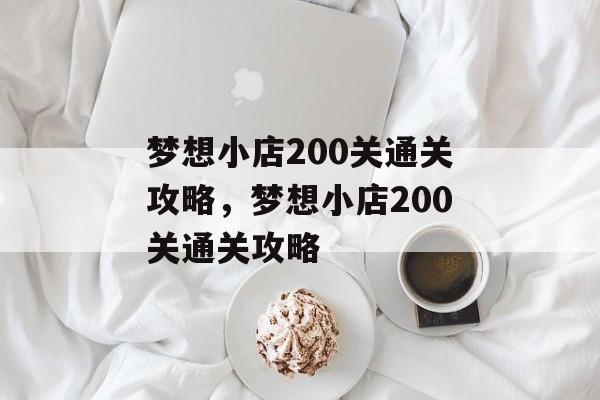 梦想小店200关通关攻略,梦想小店200关通关攻略 梦想小店200关通关攻略,梦想小店200关通关攻略