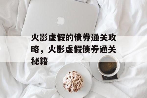 火影虚假的债券通关攻略,火影虚假债券通关秘籍 火影虚假的债券通关攻略,火影虚假债券通关秘籍
