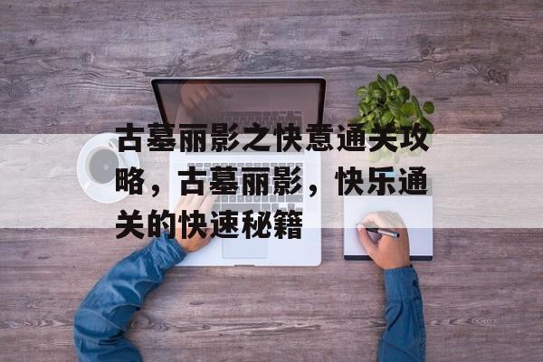 古墓丽影之快意通关攻略,古墓丽影,快乐通关的快速秘籍 古墓丽影之快意通关攻略,古墓丽影,快乐通关的快速秘籍