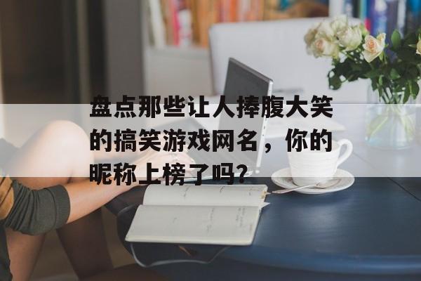 盘点那些让人捧腹大笑的搞笑游戏网名,你的昵称上榜了吗? 盘点那些让人捧腹大笑的搞笑游戏网名,你的昵称上榜了吗?