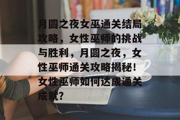 月圆之夜女巫通关结局攻略,女性巫师的挑战与胜利,月圆之夜,女性巫师通关攻略揭秘!女性巫师如何达成通关成就? 月圆之夜女巫通关结局攻略,女性巫师的挑战与胜利,月圆之夜,女性巫师通关攻略揭秘!女性巫师如何达成通关成就?