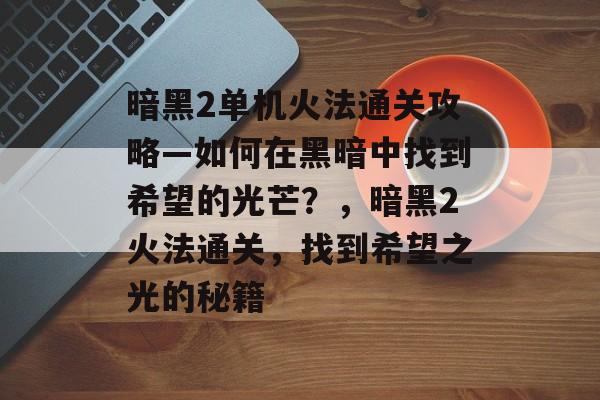 暗黑2单机火法通关攻略—如何在黑暗中找到希望的光芒?,暗黑2火法通关,找到希望之光的秘籍 暗黑2单机火法通关攻略—如何在黑暗中找到希望的光芒?,暗黑2火法通关,找到希望之光的秘籍