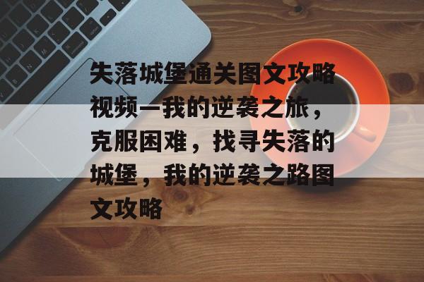 失落城堡通关图文攻略视频—我的逆袭之旅,克服困难,找寻失落的城堡,我的逆袭之路图文攻略 失落城堡通关图文攻略视频—我的逆袭之旅,克服困难,找寻失落的城堡,我的逆袭之路图文攻略