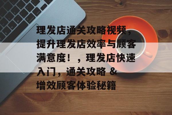 理发店通关攻略视频,提升理发店效率与顾客满意度!,理发店快速入门,通关攻略 & 增效顾客体验秘籍 理发店通关攻略视频,提升理发店效率与顾客满意度!,理发店快速入门,通关攻略 & 增效顾客体验秘籍
