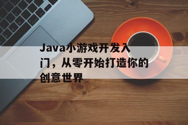 Java小游戏开发入门,从零开始打造你的创意世界 Java小游戏开发入门,从零开始打造你的创意世界