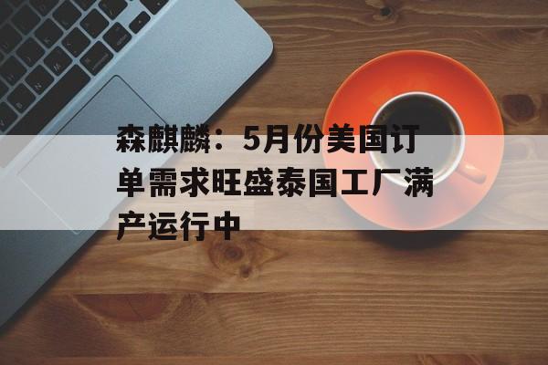 森麒麟:5月份美国订单需求旺盛泰国工厂满产运行中 森麒麟:5月份美国订单需求旺盛泰国工厂满产运行中