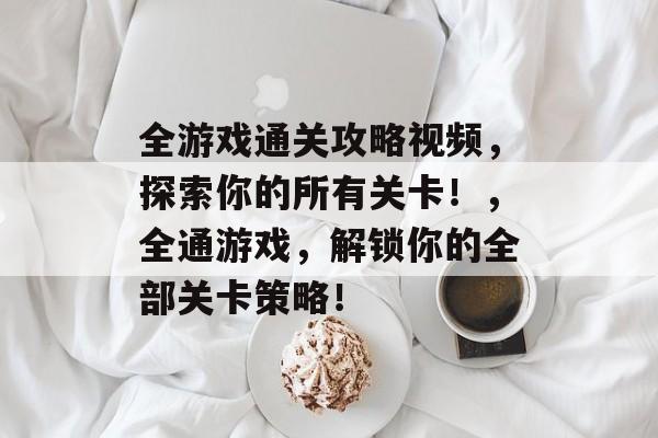 全游戏通关攻略视频,探索你的所有关卡!,全通游戏,解锁你的全部关卡策略! 全游戏通关攻略视频,探索你的所有关卡!,全通游戏,解锁你的全部关卡策略!