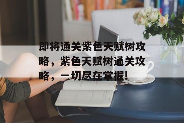 即将通关紫色天赋树攻略,紫色天赋树通关攻略,一切尽在掌握! 即将通关紫色天赋树攻略,紫色天赋树通关攻略,一切尽在掌握!