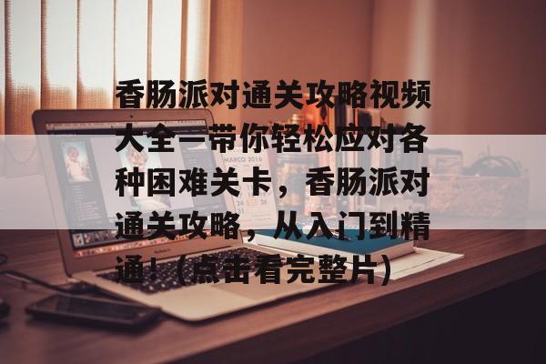 香肠派对通关攻略视频大全—带你轻松应对各种困难关卡,香肠派对通关攻略,从入门到精通!(点击看完整片) 香肠派对通关攻略视频大全—带你轻松应对各种困难关卡,香肠派对通关攻略,从入门到精通!(点击看完整片)