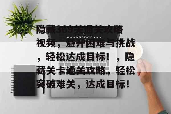 隐藏369关通关攻略视频，避开困难与挑战，轻松达成目标！，隐藏关卡通关攻略，轻松突破难关，达成目标！