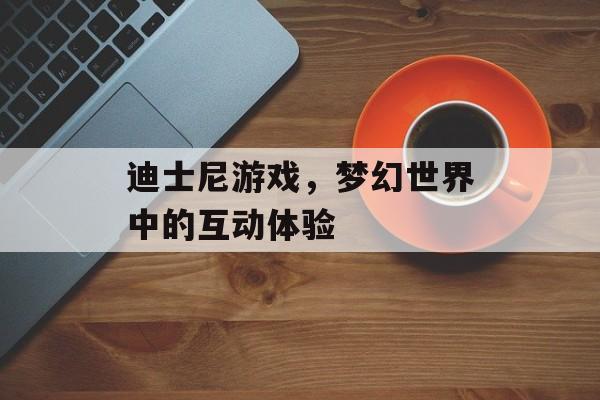 迪士尼游戏，梦幻世界中的互动体验