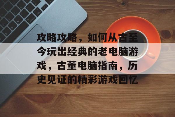 攻略攻略,如何从古至今玩出经典的老电脑游戏,古董电脑指南,历史见证的精彩游戏回忆 攻略攻略,如何从古至今玩出经典的老电脑游戏,古董电脑指南,历史见证的精彩游戏回忆