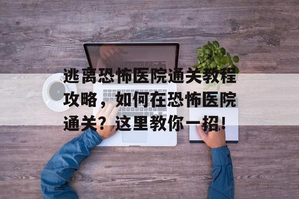 逃离恐怖医院通关教程攻略,如何在恐怖医院通关?这里教你一招! 逃离恐怖医院通关教程攻略,如何在恐怖医院通关?这里教你一招!