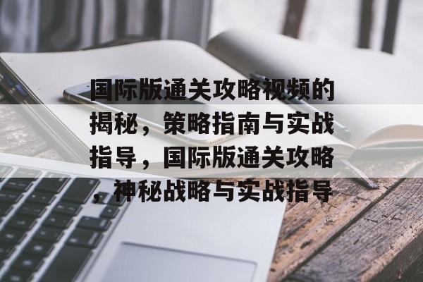 国际版通关攻略视频的揭秘,策略指南与实战指导,国际版通关攻略,神秘战略与实战指导 国际版通关攻略视频的揭秘,策略指南与实战指导,国际版通关攻略,神秘战略与实战指导