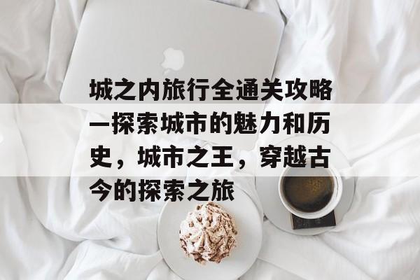 城之内旅行全通关攻略—探索城市的魅力和历史,城市之王,穿越古今的探索之旅 城之内旅行全通关攻略—探索城市的魅力和历史,城市之王,穿越古今的探索之旅