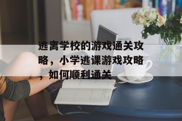 逃离学校的游戏通关攻略,小学逃课游戏攻略,如何顺利通关 逃离学校的游戏通关攻略,小学逃课游戏攻略,如何顺利通关