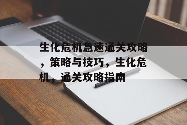 生化危机急速通关攻略,策略与技巧,生化危机,通关攻略指南 生化危机急速通关攻略,策略与技巧,生化危机,通关攻略指南