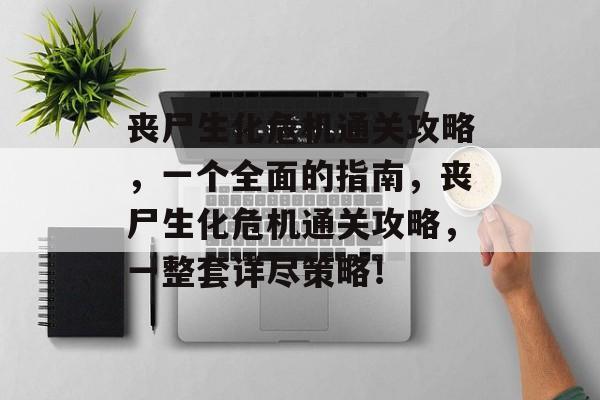 丧尸生化危机通关攻略，一个全面的指南，丧尸生化危机通关攻略，一整套详尽策略！
