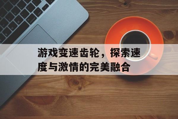 游戏变速齿轮,探索速度与激情的完美融合 游戏变速齿轮,探索速度与激情的完美融合