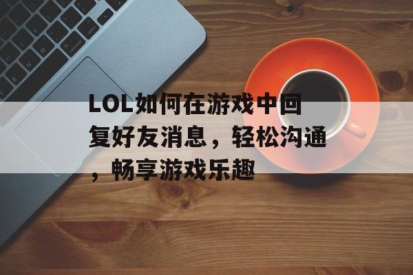 LOL如何在游戏中回复好友消息,轻松沟通,畅享游戏乐趣 LOL如何在游戏中回复好友消息,轻松沟通,畅享游戏乐趣