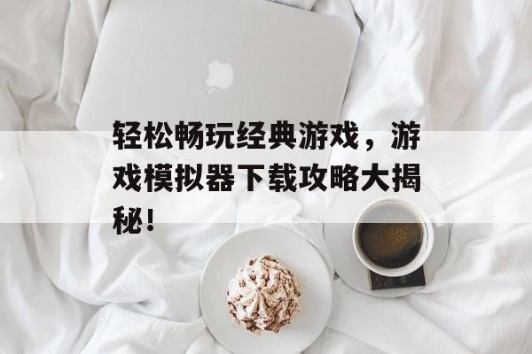 轻松畅玩经典游戏,游戏模拟器下载攻略大揭秘! 轻松畅玩经典游戏,游戏模拟器下载攻略大揭秘!