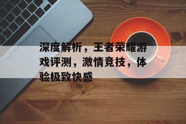 深度解析,王者荣耀游戏评测,激情竞技,体验极致快感 深度解析,王者荣耀游戏评测,激情竞技,体验极致快感