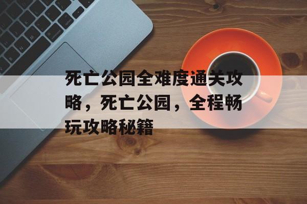 死亡公园全难度通关攻略,死亡公园,全程畅玩攻略秘籍 死亡公园全难度通关攻略,死亡公园,全程畅玩攻略秘籍