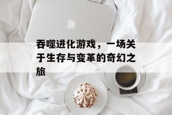 吞噬进化游戏,一场关于生存与变革的奇幻之旅 吞噬进化游戏,一场关于生存与变革的奇幻之旅