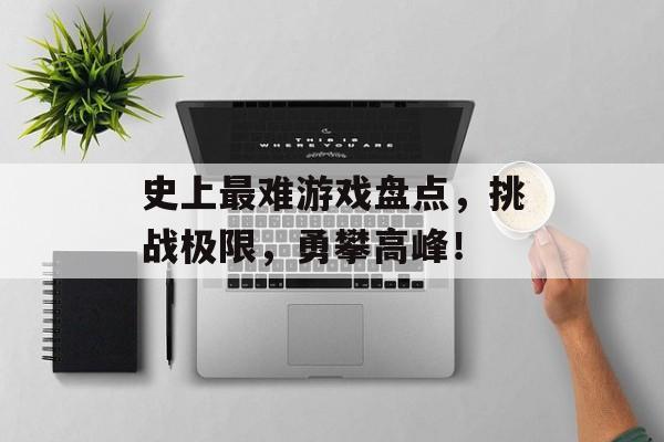 史上最难游戏盘点,挑战极限,勇攀高峰! 史上最难游戏盘点,挑战极限,勇攀高峰!