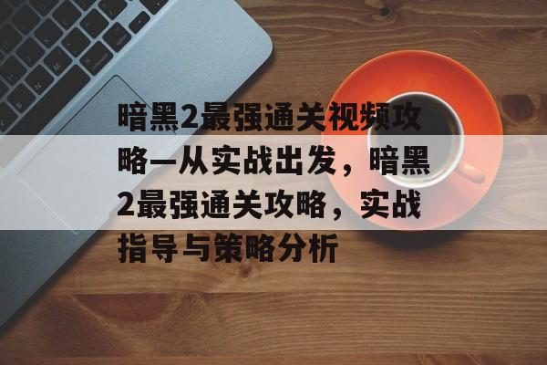 暗黑2最强通关视频攻略—从实战出发,暗黑2最强通关攻略,实战指导与策略分析 暗黑2最强通关视频攻略—从实战出发,暗黑2最强通关攻略,实战指导与策略分析