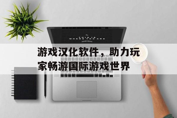 游戏汉化软件,助力玩家畅游国际游戏世界 游戏汉化软件,助力玩家畅游国际游戏世界