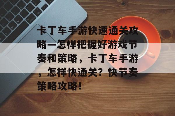 卡丁车手游快速通关攻略—怎样把握好游戏节奏和策略,卡丁车手游,怎样快通关?快节奏策略攻略! 卡丁车手游快速通关攻略—怎样把握好游戏节奏和策略,卡丁车手游,怎样快通关?快节奏策略攻略!
