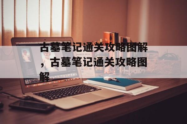 古墓笔记通关攻略图解，古墓笔记通关攻略图解