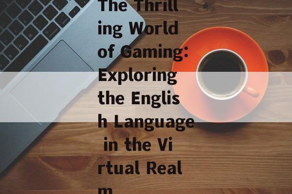 The Thrilling World of Gaming:Exploring the English Language in the Virtual Realm The Thrilling World of Gaming:Exploring the English Language in the Virtual Realm