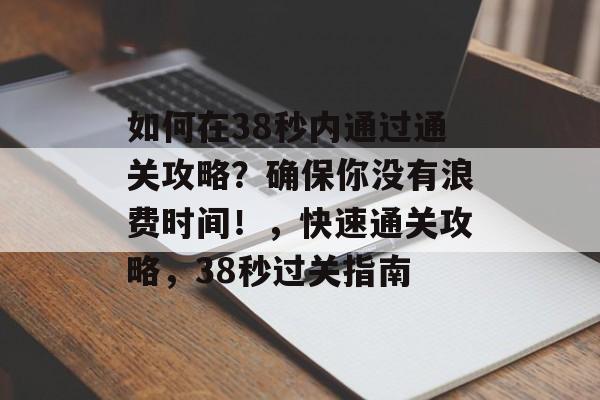 如何在38秒内通过通关攻略?确保你没有浪费时间!,快速通关攻略,38秒过关指南 如何在38秒内通过通关攻略?确保你没有浪费时间!,快速通关攻略,38秒过关指南