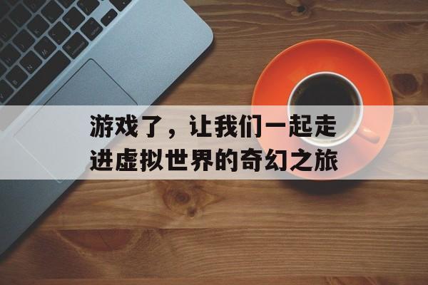 游戏了,让我们一起走进虚拟世界的奇幻之旅 游戏了,让我们一起走进虚拟世界的奇幻之旅