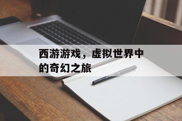 西游游戏,虚拟世界中的奇幻之旅 西游游戏,虚拟世界中的奇幻之旅