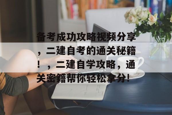 备考成功攻略视频分享,二建自考的通关秘籍!,二建自学攻略,通关密籍帮你轻松拿分! 备考成功攻略视频分享,二建自考的通关秘籍!,二建自学攻略,通关密籍帮你轻松拿分!
