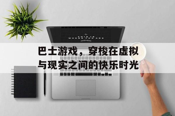 巴士游戏,穿梭在虚拟与现实之间的快乐时光 巴士游戏,穿梭在虚拟与现实之间的快乐时光