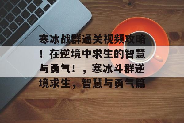 寒冰战群通关视频攻略！在逆境中求生的智慧与勇气！，寒冰斗群逆境求生，智慧与勇气篇