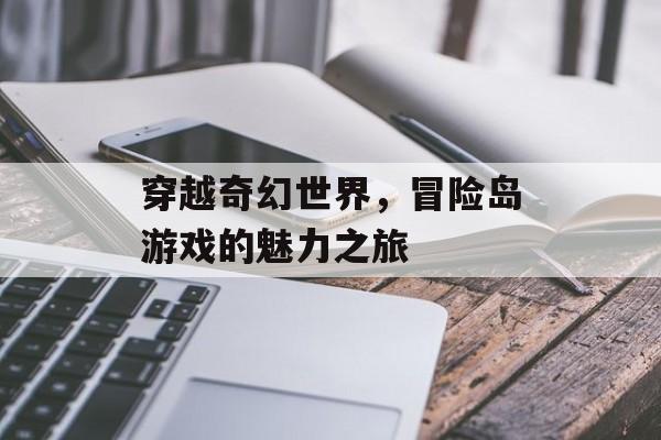 穿越奇幻世界,冒险岛游戏的魅力之旅 穿越奇幻世界,冒险岛游戏的魅力之旅