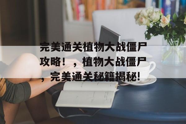 完美通关植物大战僵尸攻略!,植物大战僵尸,完美通关秘籍揭秘! 完美通关植物大战僵尸攻略!,植物大战僵尸,完美通关秘籍揭秘!