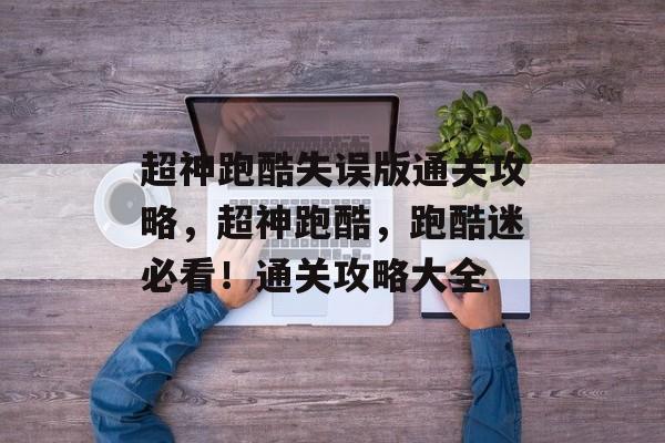 超神跑酷失误版通关攻略,超神跑酷,跑酷迷必看!通关攻略大全 超神跑酷失误版通关攻略,超神跑酷,跑酷迷必看!通关攻略大全