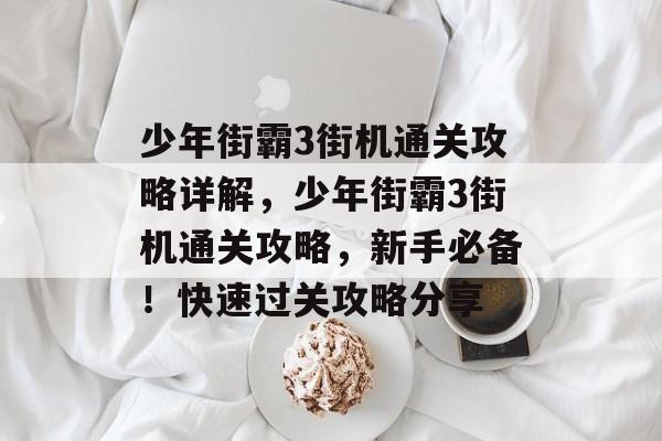 少年街霸3街机通关攻略详解,少年街霸3街机通关攻略,新手必备!快速过关攻略分享 少年街霸3街机通关攻略详解,少年街霸3街机通关攻略,新手必备!快速过关攻略分享