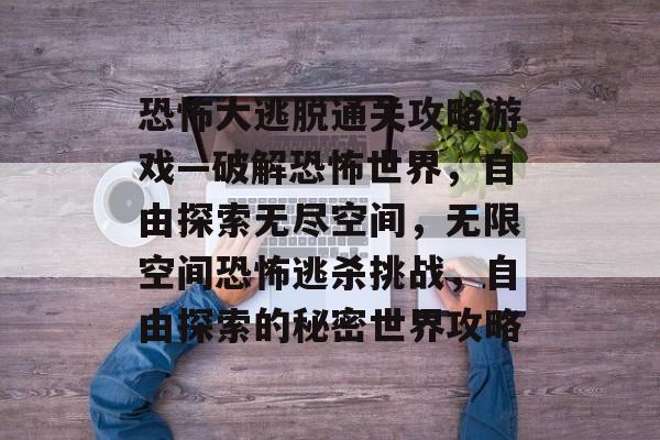 恐怖大逃脱通关攻略游戏—破解恐怖世界,自由探索无尽空间,无限空间恐怖逃杀挑战,自由探索的秘密世界攻略 恐怖大逃脱通关攻略游戏—破解恐怖世界,自由探索无尽空间,无限空间恐怖逃杀挑战,自由探索的秘密世界攻略