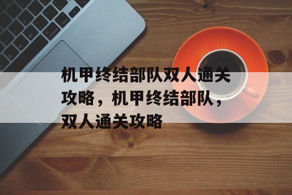 机甲终结部队双人通关攻略，机甲终结部队，双人通关攻略