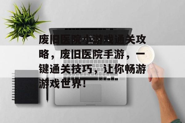 废旧医院小游戏通关攻略，废旧医院手游，一键通关技巧，让你畅游游戏世界！