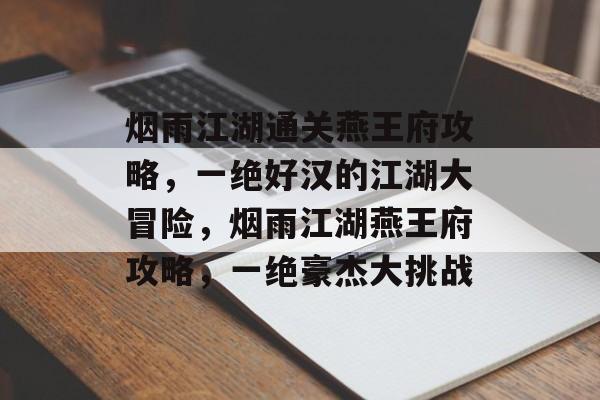 烟雨江湖通关燕王府攻略,一绝好汉的江湖大冒险,烟雨江湖燕王府攻略,一绝豪杰大挑战 烟雨江湖通关燕王府攻略,一绝好汉的江湖大冒险,烟雨江湖燕王府攻略,一绝豪杰大挑战
