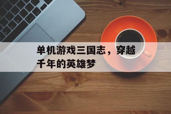 单机游戏三国志,穿越千年的英雄梦 单机游戏三国志,穿越千年的英雄梦